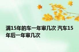 满15年的车一年审几次 汽车15年后一年审几次 