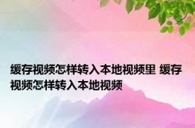 缓存视频怎样转入本地视频里 缓存视频怎样转入本地视频