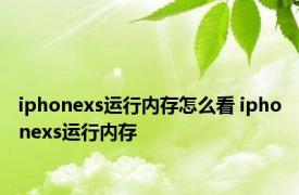 iphonexs运行内存怎么看 iphonexs运行内存 