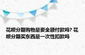 花呗分期购物是要全额付款吗? 花呗分期买东西是一次性扣款吗