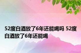 52度白酒放了6年还能喝吗 52度白酒放了6年还能喝 