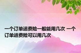 一个订单运费险一般能用几次 一个订单运费险可以用几次