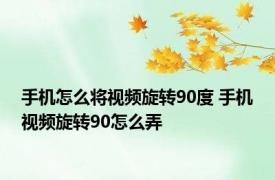 手机怎么将视频旋转90度 手机视频旋转90怎么弄