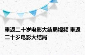 重返二十岁电影大结局视频 重返二十岁电影大结局