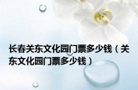 长春关东文化园门票多少钱（关东文化园门票多少钱）