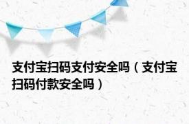 支付宝扫码支付安全吗（支付宝扫码付款安全吗）