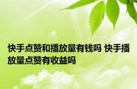 快手点赞和播放量有钱吗 快手播放量点赞有收益吗