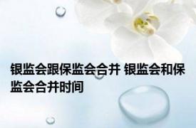 银监会跟保监会合并 银监会和保监会合并时间