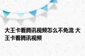 大王卡看腾讯视频怎么不免流 大王卡看腾讯视频 