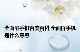 全面屏手机百度百科 全面屏手机是什么意思 