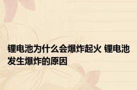 锂电池为什么会爆炸起火 锂电池发生爆炸的原因