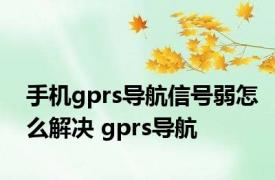 手机gprs导航信号弱怎么解决 gprs导航 