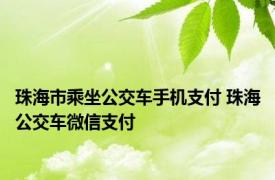 珠海市乘坐公交车手机支付 珠海公交车微信支付 