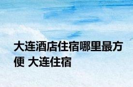 大连酒店住宿哪里最方便 大连住宿 