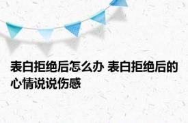 表白拒绝后怎么办 表白拒绝后的心情说说伤感