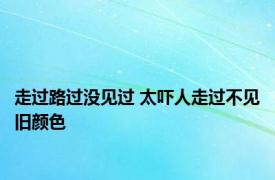 走过路过没见过 太吓人走过不见旧颜色 