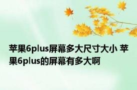 苹果6plus屏幕多大尺寸大小 苹果6plus的屏幕有多大啊