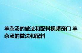 羊杂汤的做法和配料视频窍门 羊杂汤的做法和配料