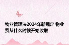 物业管理法2024年新规定 物业费从什么时候开始收取