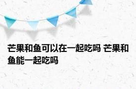 芒果和鱼可以在一起吃吗 芒果和鱼能一起吃吗 