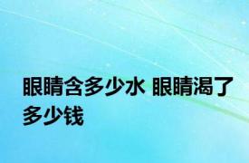 眼睛含多少水 眼睛渴了多少钱 