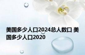 美国多少人口2024总人数口 美国多少人口2020 