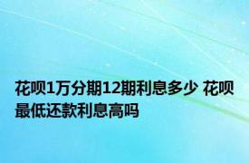 花呗1万分期12期利息多少 花呗最低还款利息高吗 