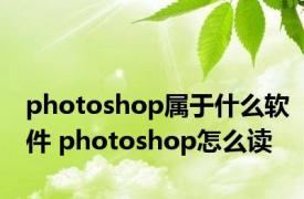 photoshop属于什么软件 photoshop怎么读 