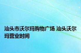 汕头市沃尔玛购物广场 汕头沃尔玛营业时间