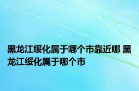 黑龙江绥化属于哪个市靠近哪 黑龙江绥化属于哪个市