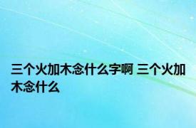 三个火加木念什么字啊 三个火加木念什么