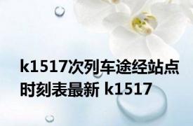 k1517次列车途经站点时刻表最新 k1517 