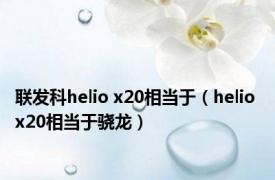 联发科helio x20相当于（helio x20相当于骁龙）