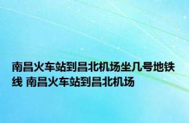 南昌火车站到昌北机场坐几号地铁线 南昌火车站到昌北机场 