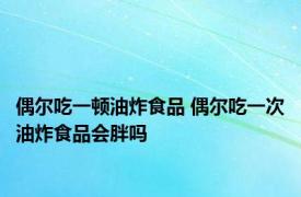 偶尔吃一顿油炸食品 偶尔吃一次油炸食品会胖吗