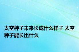 太空种子未来长成什么样子 太空种子能长出什么