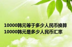 10000韩元等于多少人民币换算 10000韩元是多少人民币汇率