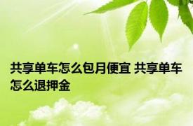 共享单车怎么包月便宜 共享单车怎么退押金