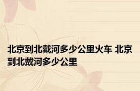 北京到北戴河多少公里火车 北京到北戴河多少公里 