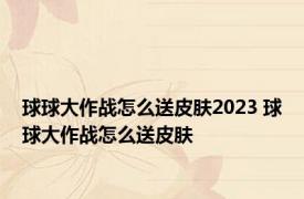 球球大作战怎么送皮肤2023 球球大作战怎么送皮肤 