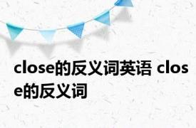 close的反义词英语 close的反义词 