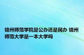 锦州师范学院是公办还是民办 锦州师范大学是一本大学吗