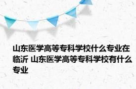 山东医学高等专科学校什么专业在临沂 山东医学高等专科学校有什么专业