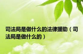 司法局是做什么的法律援助（司法局是做什么的）