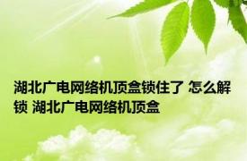 湖北广电网络机顶盒锁住了 怎么解锁 湖北广电网络机顶盒 