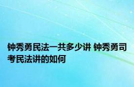 钟秀勇民法一共多少讲 钟秀勇司考民法讲的如何