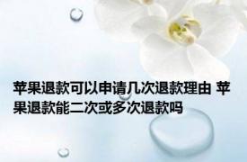 苹果退款可以申请几次退款理由 苹果退款能二次或多次退款吗