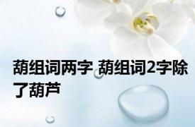 葫组词两字 葫组词2字除了葫芦 