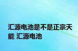 汇源电池是不是正宗天能 汇源电池 