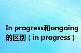 In progress和ongoing的区别（in progress）